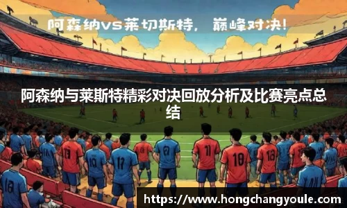 阿森纳与莱斯特精彩对决回放分析及比赛亮点总结